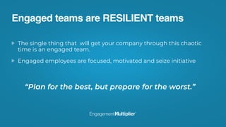 Engaged teams are RESILIENT teams
The single thing that will get your company through this chaotic
time is an engaged team.
Engaged employees are focused, motivated and seize initiative
“Plan for the best, but prepare for the worst.”
 