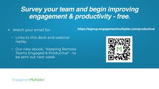 Survey your team and begin improving
engagement & productivity - free.
Watch your email for:
Links to this deck and webinar
replay
Our new ebook, “Keeping Remote
Teams Engaged & Productive” - to
be sent out next week
https://signup.engagementmultiplier.com/productive/
 