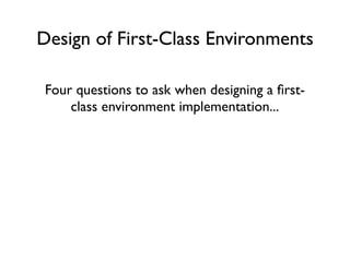 Design of First-Class Environments

Should you be able to extract an environment
from any closure?
1. Yes     Ruby’s Choic...