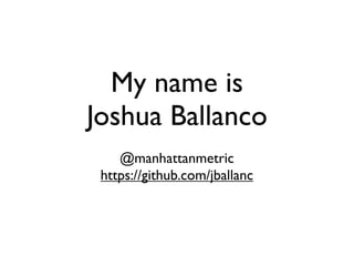 My name is
Joshua Ballanco
    @manhattanmetric
 https://github.com/jballanc
 