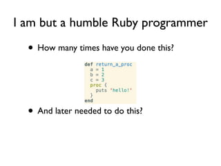 I am but a humble Ruby programmer

  • How many times have you done this?



  • And later needed to do this?

  • Is that...