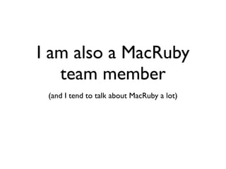 I am also a MacRuby
   team member
 (and I tend to talk about MacRuby a lot)
 