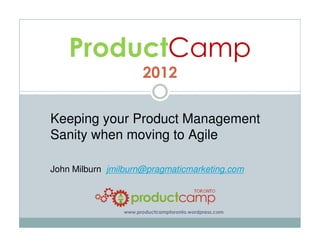 ProductCamp
                      2012

Keeping your Product Management
Sanity when moving to Agile

John Milburn jmilburn@pragmaticmarketing.com



                www.productcamptoronto.wordpress.com
 