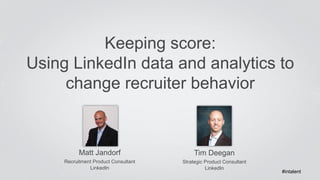 Keeping score: 
Using LinkedIn data and analytics to 
change recruiter behavior 
Matt Jandorf 
Recruitment Product Consultant 
LinkedIn 
Tim Deegan 
Strategic Product Consultant 
LinkedIn 
#intalent 
 