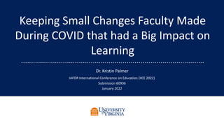 Keeping Small Changes Faculty Made
During COVID that had a Big Impact on
Learning
Dr. Kristin Palmer
IAFOR International Conference on Education (IICE 2022)
Submission 60936
January 2022
 