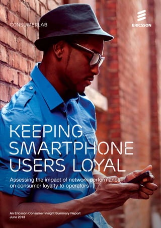 Assessing the impact of network performance
on consumer loyalty to operators
consumerlab
An Ericsson Consumer Insight Summary Report
June 2013
Keeping
Smartphone
users loyal
 