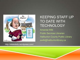 KEEPING STAFF UP
TO DATE WITH
TECHNOLOGY
Amanda Wilk
Public Services Librarian
Haliburton County Public Library
awilk@haliburtonlibrary.ca
http://elatededu.wordpress.com/

 