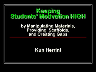 Keeping
Students’ Motivation HIGH
   by Manipulating Materials,
      Providing Scaffolds,
       and Creating Gaps


         Kun Herrini
 