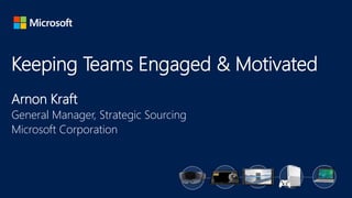 Keeping Teams Engaged & Motivated
Arnon Kraft
General Manager, Strategic Sourcing
Microsoft Corporation
 