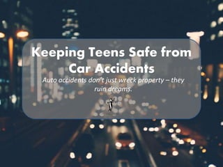 Keeping Teens Safe from
Car Accidents
Auto accidents don’t just wreck property – they
ruin dreams.
 