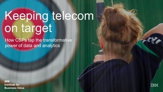 IBM
Institute for
Business Value
Keeping telecom
on target
How CSPs tap the transformative
power of data and analytics
IBM
Institute for
Business Value
 