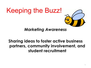 Keeping the Buzz! Marketing Awareness Sharing ideas to foster active business partners, community involvement, and student recruitment 1 