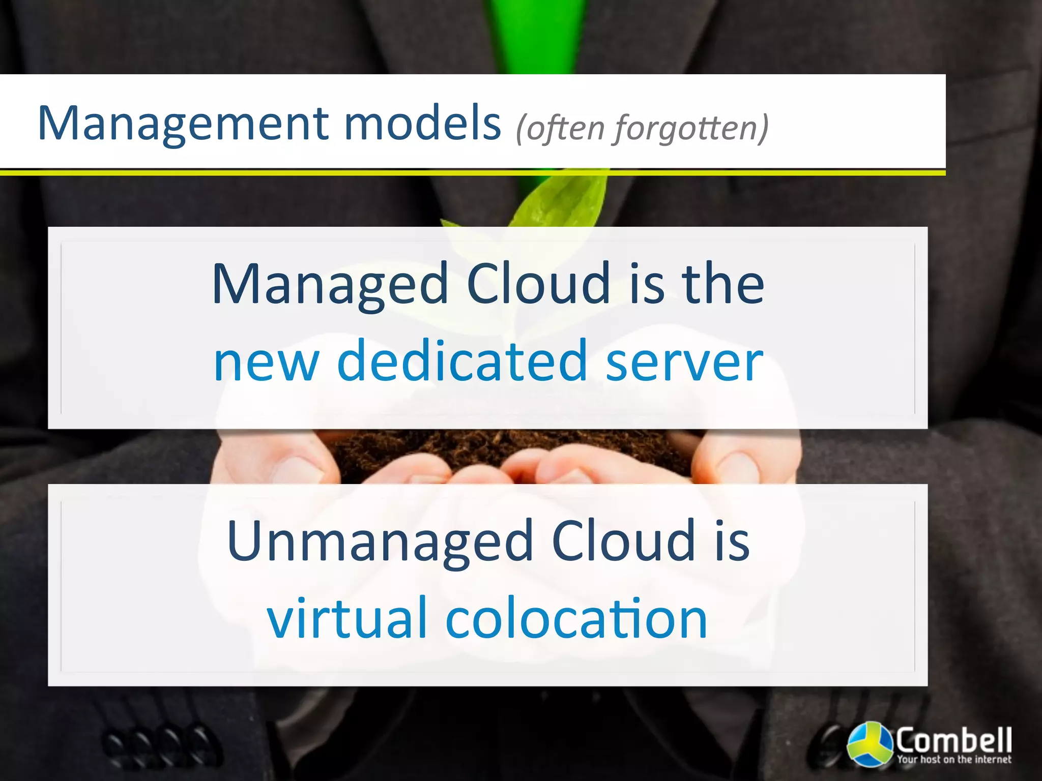 Management	
  models	
  (o1en	
  forgo5en)


         Managed	
  Cloud	
  is	
  the	
  
         new	
  dedicated	
  server

          Unmanaged	
  Cloud	
  is	
  
           virtual	
  colocaYon
 
