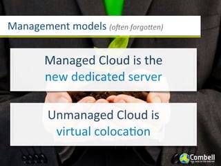 Management	
  models	
  (o1en	
  forgo5en)


         Managed	
  Cloud	
  is	
  the	
  
         new	
  dedicated	
  server

          Unmanaged	
  Cloud	
  is	
  
           virtual	
  colocaYon
 