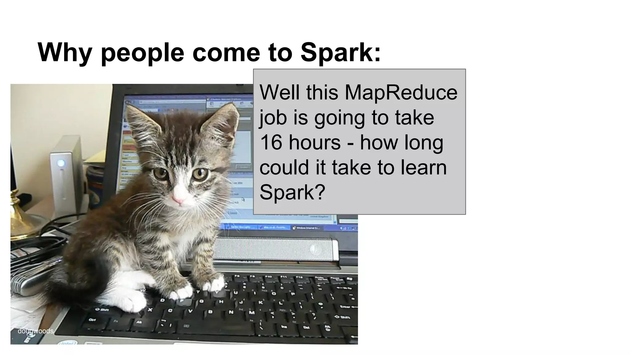 Why people come to Spark: Well this MapReduce job is going to take 16 hours - how long could it take to learn Spark? dougwoods 