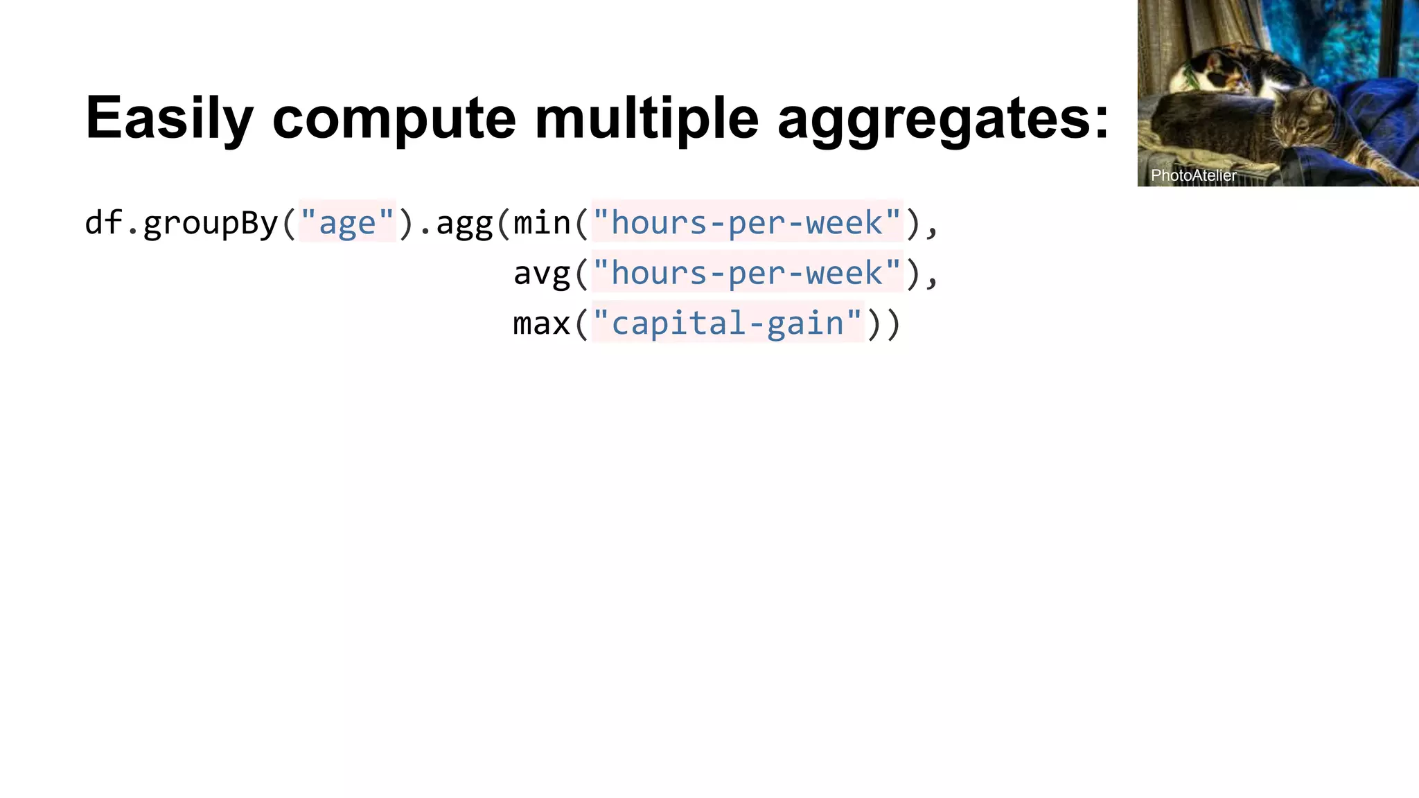 Easily compute multiple aggregates: df.groupBy("age").agg(min("hours-per-week"), avg("hours-per-week"), max("capital-gain")) PhotoAtelier 