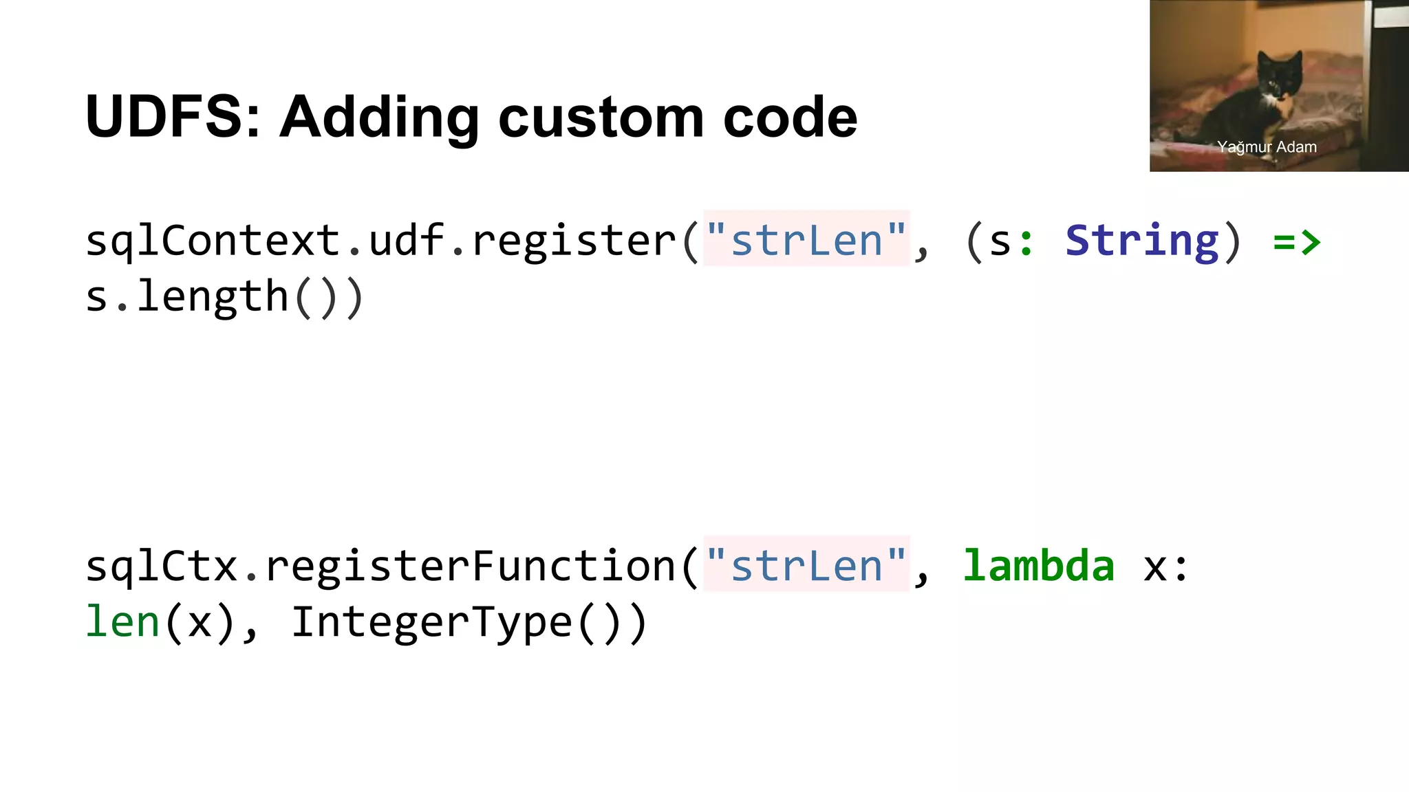 UDFS: Adding custom code sqlContext.udf.register("strLen", (s: String) => s.length()) sqlCtx.registerFunction("strLen", lambda x: len(x), IntegerType()) Yağmur Adam 