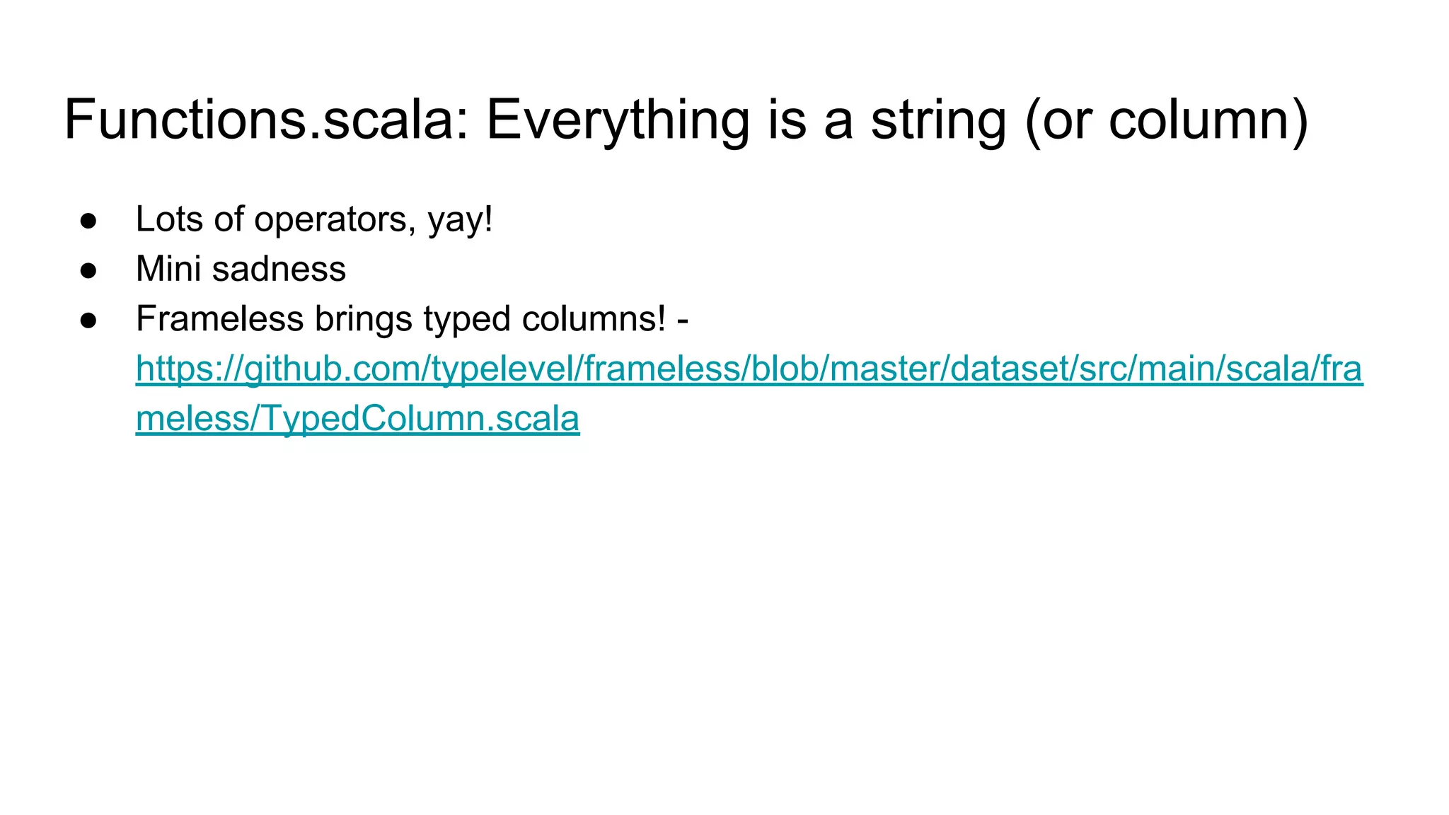 Functions.scala: Everything is a string (or column) ● Lots of operators, yay! ● Mini sadness ● Frameless brings typed columns! - https://github.com/typelevel/frameless/blob/master/dataset/src/main/scala/fra meless/TypedColumn.scala 