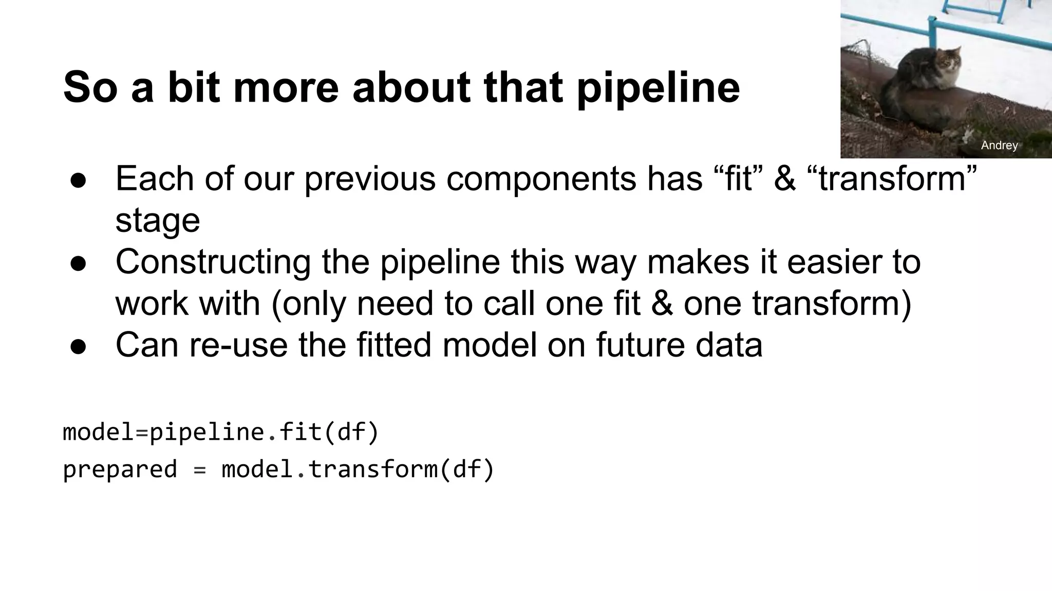 So a bit more about that pipeline ● Each of our previous components has “fit” & “transform” stage ● Constructing the pipeline this way makes it easier to work with (only need to call one fit & one transform) ● Can re-use the fitted model on future data model=pipeline.fit(df) prepared = model.transform(df) Andrey 