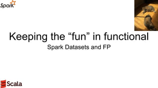 Keeping the “fun” in functional
Spark Datasets and FP
 