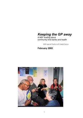 Keeping the GP away
A NEF briefing about
community time banks and health

     With special thanks to Dr Isabel Garcia

February 2002




      1
 