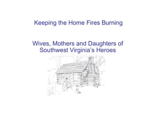 Keeping the Home Fires Burning


Wives, Mothers and Daughters of
  Southwest Virginia’s Heroes
 