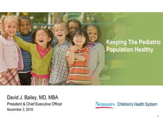 1
Keeping The Pediatric
Population Healthy
David J. Bailey, MD, MBA
President & Chief Executive Officer
November 3, 2016
 