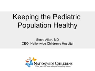 Keeping the Pediatric
Population Healthy
Steve Allen, MD
CEO, Nationwide Children’s Hospital
	
 