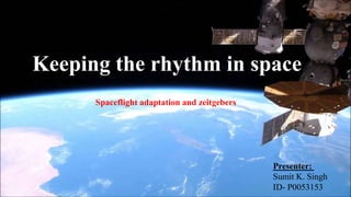 Keeping the rhythm in space
Spaceflight adaptation and zeitgebers
Presenter:
Sumit K. Singh
ID- P0053153
 