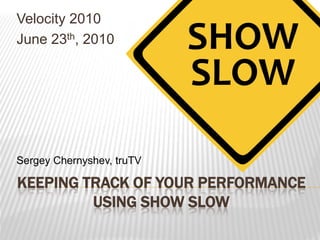 Velocity 2010
June 23th, 2010




Sergey Chernyshev, truTV

KEEPING TRACK OF YOUR PERFORMANCE
         USING SHOW SLOW
 