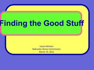 Finding the Good Stuff

              Laura Johnson
        Nebraska Library Commission
              March 14, 2012
 