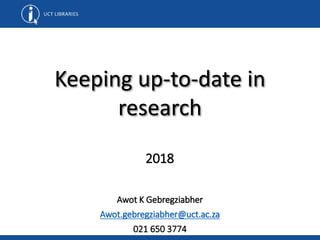 Keeping up-to-date in
research
Awot K Gebregziabher
Awot.gebregziabher@uct.ac.za
021 650 3774
2018
 