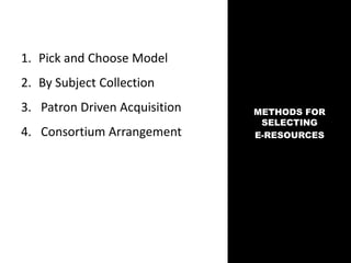 1. Pick and Choose Model
2. By Subject Collection
3. Patron Driven Acquisition
4. Consortium Arrangement
METHODS FOR
SELECTING
E-RESOURCES
 
