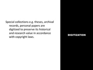 DIGITIZATION
Special collections e.g. theses, archival
records, personal papers are
digitized to preserve its historical
and research value in accordance
with copyright laws.
 