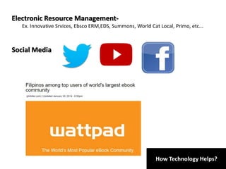 How Technology Helps?
Electronic Resource Management-
Ex. Innovative Srvices, Ebsco ERM,EDS, Summons, World Cat Local, Primo, etc...
Social Media
 