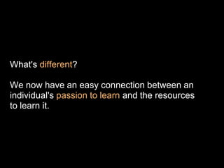 What's different?

We now have an easy connection between an
individual's passion to learn and the resources
to learn it.
 