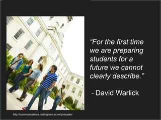 “For the first time
                                                   we are preparing
                                                   students for a
                                                   future we cannot
                                                   clearly describe.”

                                                   - David Warlick

http://communications.nottingham.ac.uk/podcasts/
 