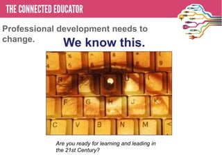 Professional development needs to
change.
           We know this.
  • THE CONNECTED EDUCATOR




            Are you ready for learning and leading in
            the 21st Century?
 