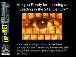 Are you Ready for Learning and
 Leading in the 21st Century?




It isn’t just ―coming‖… it has arrived! And
schools who aren’t redefining themselves, risk
becoming irrelevant in preparing students for
the future.
 