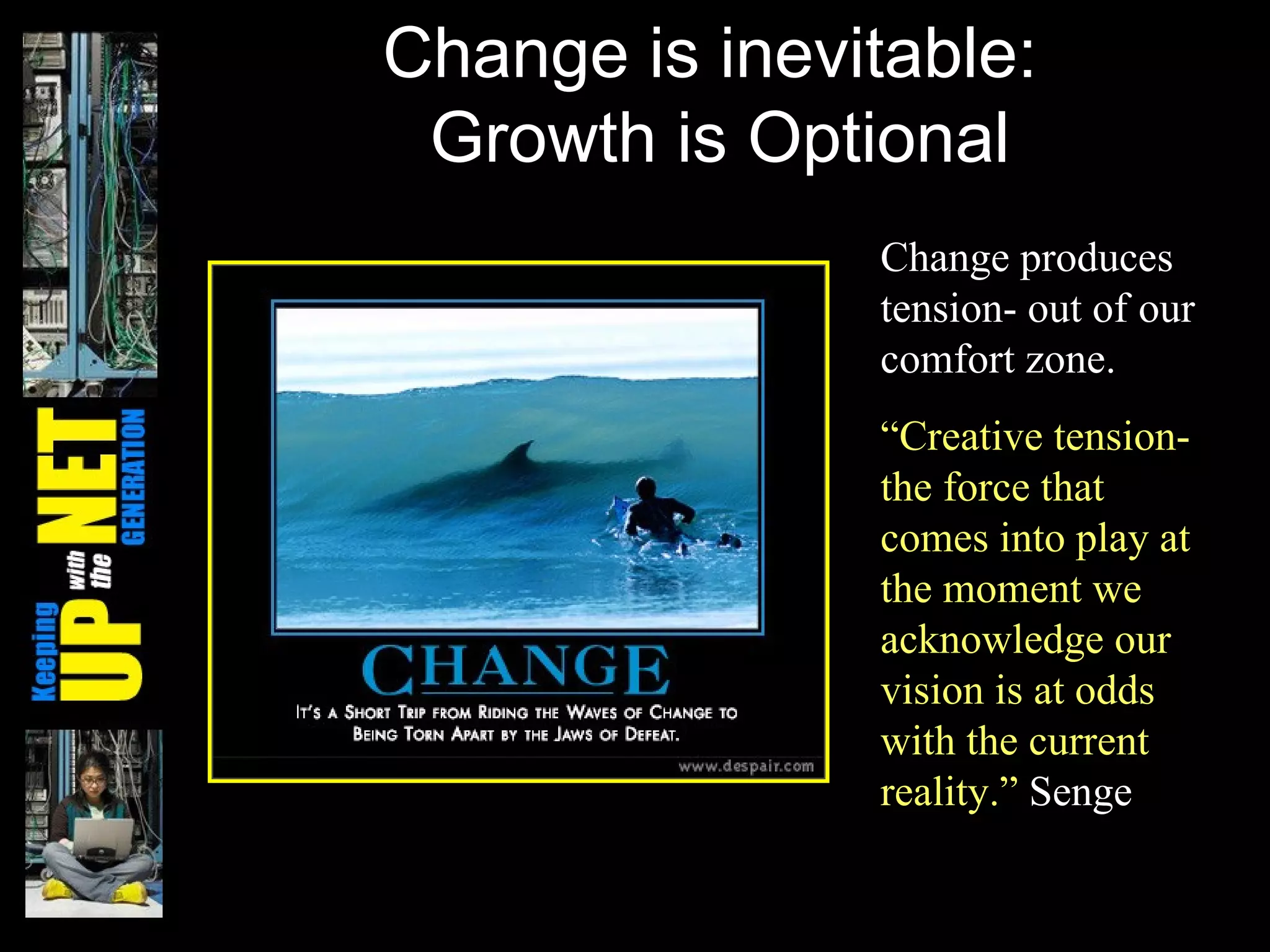 Change is inevitable:  Growth is Optional Change produces tension- out of our comfort zone. “ Creative tension- the force that comes into play at the moment we acknowledge our vision is at odds with the current reality.”  Senge 