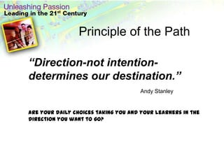 Principle of the Path“Direction-not intention-determines our destination.” Andy StanleyAre your daily choices taking you and your learners in the direction you want to go? 