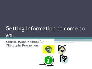 Getting information to come to
you
Current awareness tools for
Philosophy Researchers
 