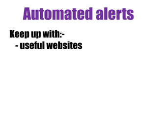 Using Email Alerts
Think about:
- weekly / monthly / bi-monthly
- separate folders in your mail
account
- how many can you realistically
read / manage
 