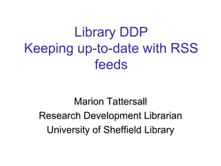 Library DDPKeeping up-to-date with RSS feeds Marion Tattersall Research Development Librarian University of Sheffield Library 