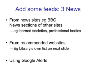 Add some feeds: 3 NewsFrom news sites eg BBCNews sections of other sites eg learned societies, professional bodiesFrom recommended websitesEg Library’s own list on next slideUsing Google Alerts