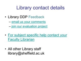 Library contact detailsLibrary DDP Feedback – email us your commentsjoin our evaluation projectFor subject specific help contact your Faculty LibrarianAll other Library stafflibrary@sheffield.ac.uk