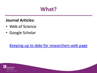 What?
Journal Articles:
• Web of Science
• Google Scholar

  Keeping up to date for researchers web page
 