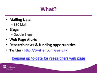 What?
• Mailing Lists:
   – JISC Mail
• Blogs:
   – Google Blogs
• Web Page Alerts
• Research news & funding opportunities
• Twitter (http://twitter.com/search/ )
   Keeping up to date for researchers web page
 