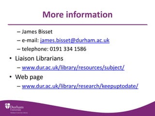 More information
  – James Bisset
  – e-mail: james.bisset@durham.ac.uk
  – telephone: 0191 334 1586
• Liaison Librarians
  – www.dur.ac.uk/library/resources/subject/
• Web page
  – www.dur.ac.uk/library/research/keepuptodate/
 