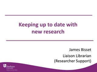 Keeping up to date with
    new research

                      James Bisset
                  Liaison Librarian
             (Researcher Support)
 